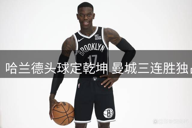 哈兰德头球定乾坤 曼城三连胜独占鳌头